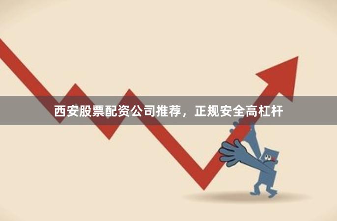 西安股票配资公司推荐，正规安全高杠杆