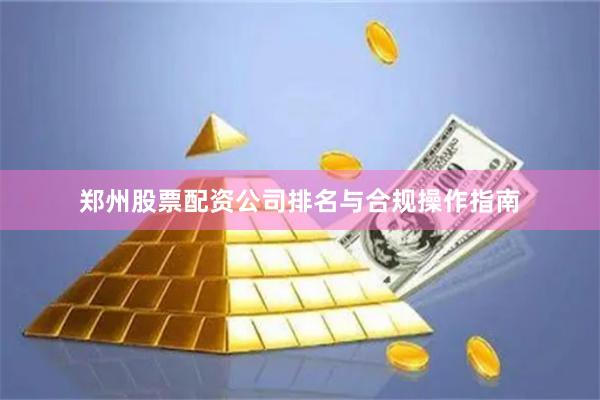 郑州股票配资公司排名与合规操作指南