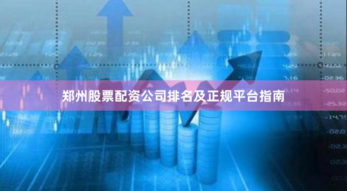 郑州股票配资公司排名及正规平台指南