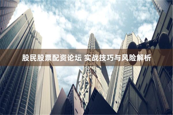 股民股票配资论坛 实战技巧与风险解析