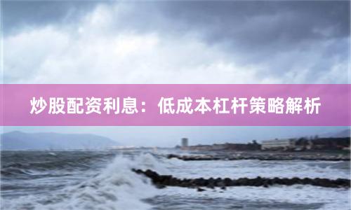 炒股配资利息：低成本杠杆策略解析
