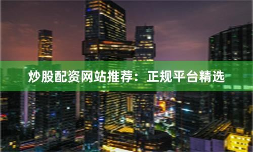 炒股配资网站推荐：正规平台精选