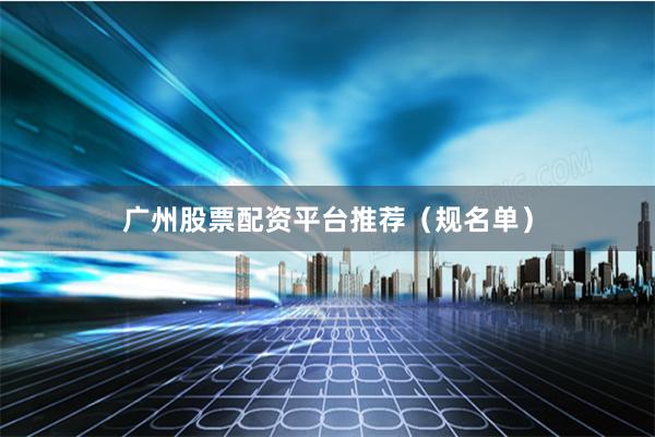 广州股票配资平台推荐（规名单）