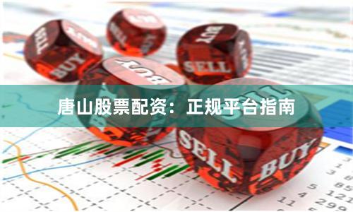 唐山股票配资：正规平台指南