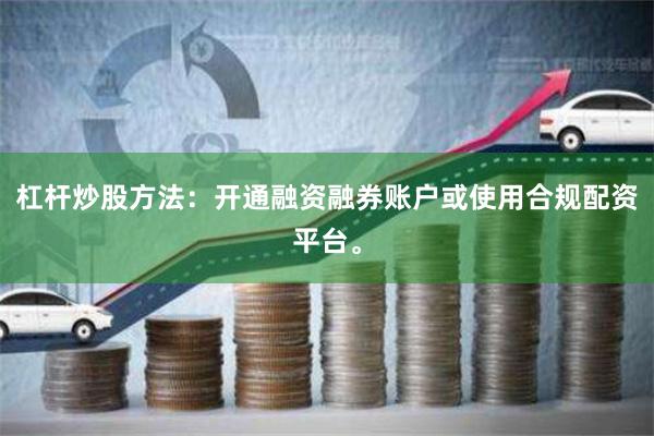 杠杆炒股方法：开通融资融券账户或使用合规配资平台。