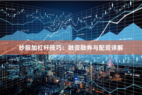 炒股加杠杆技巧：融资融券与配资详解