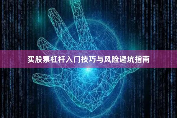 买股票杠杆入门技巧与风险避坑指南