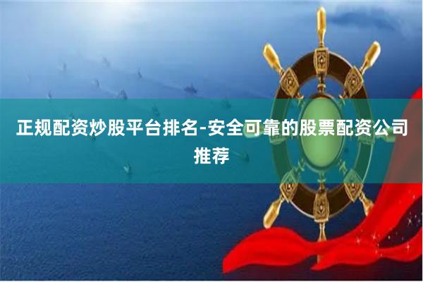 正规配资炒股平台排名-安全可靠的股票配资公司推荐