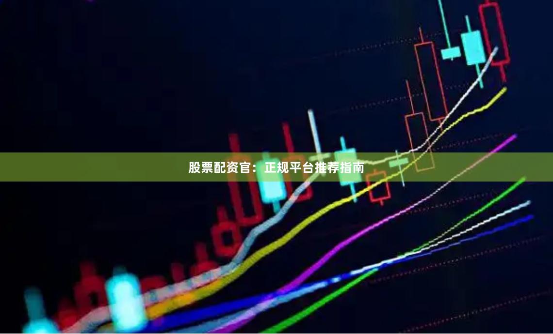 股票配资官：正规平台推荐指南