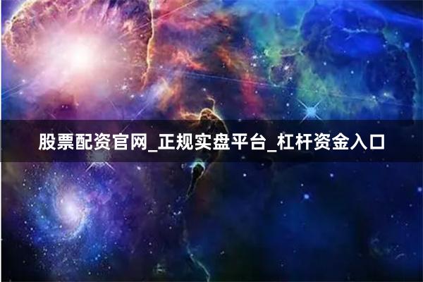 股票配资官网_正规实盘平台_杠杆资金入口