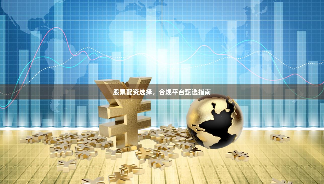 股票配资选择,合规平台甄选指南