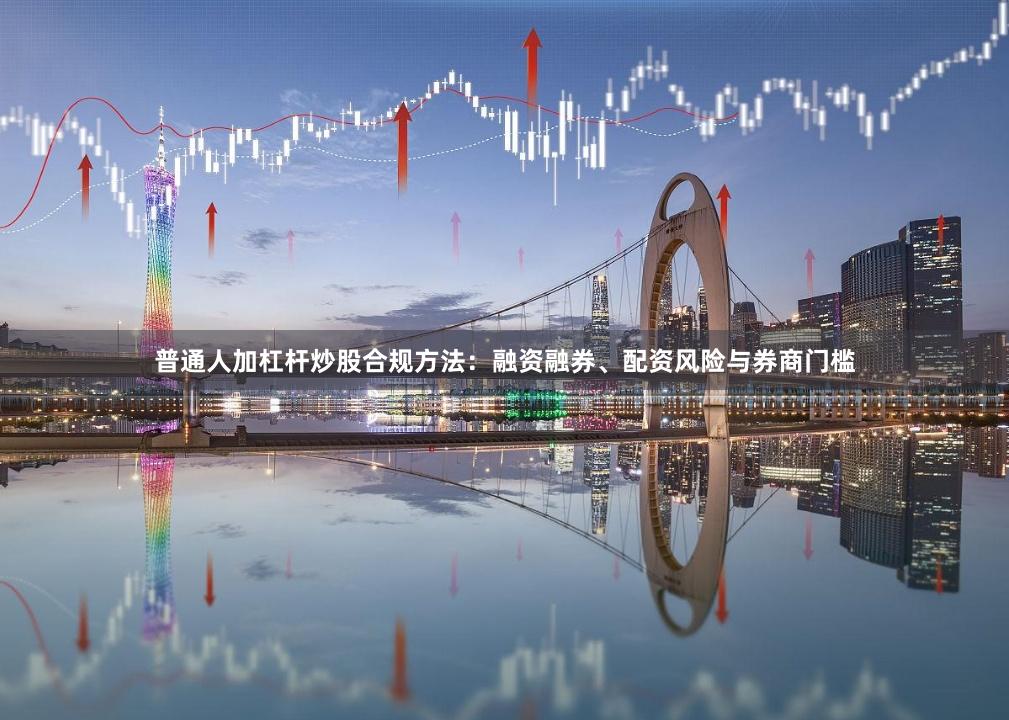 普通人加杠杆炒股合规方法：融资融券、配资风险与券商门槛