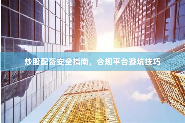 炒股配资安全指南，合规平台避坑技巧