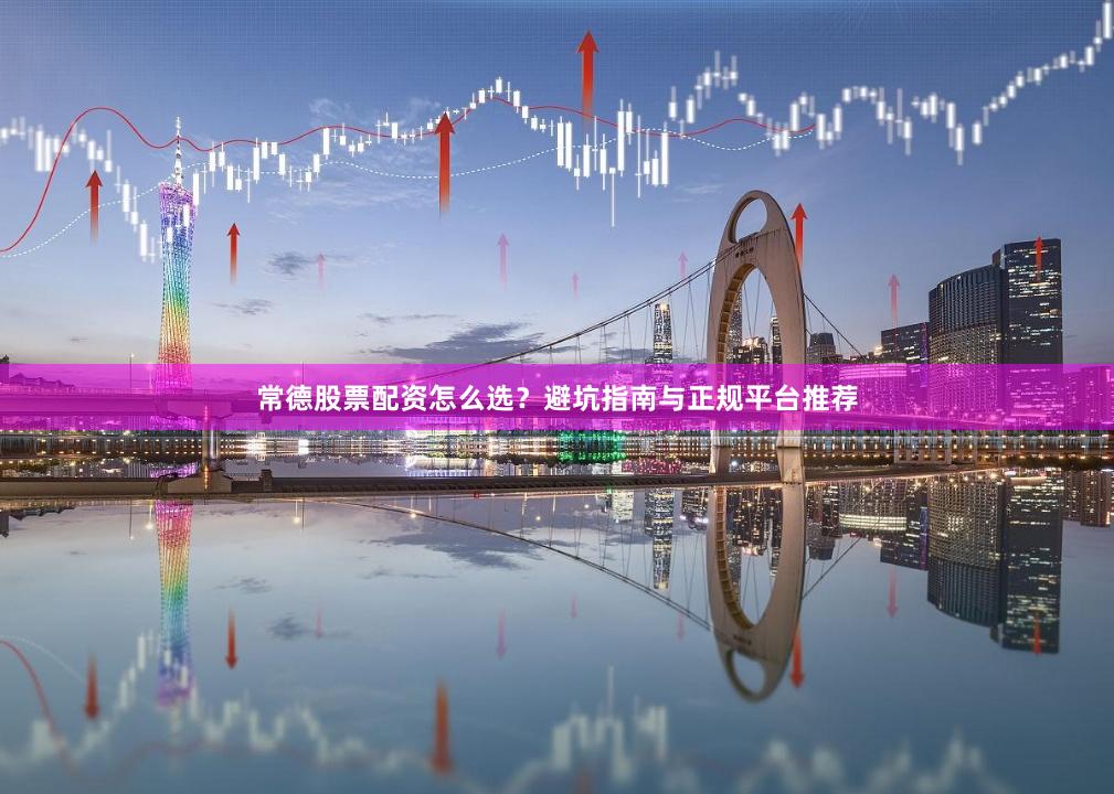 常德股票配资怎么选？避坑指南与正规平台推荐