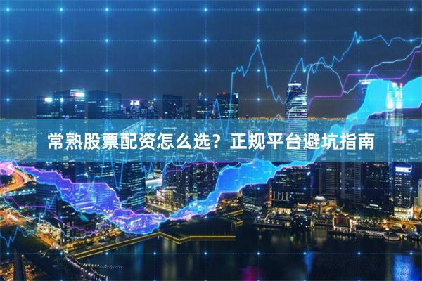 常熟股票配资怎么选？正规平台避坑指南