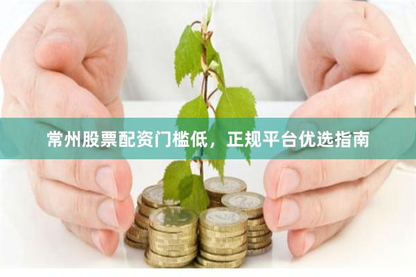 常州股票配资门槛低，正规平台优选指南