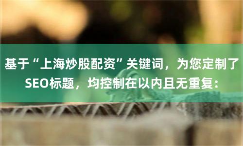 基于“上海炒股配资”关键词，为您定制了SEO标题，均控制在以内且无重复：