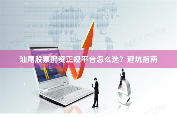 汕尾股票配资正规平台怎么选？避坑指南