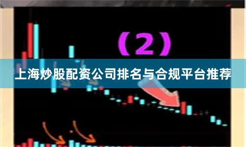 上海炒股配资公司排名与合规平台推荐