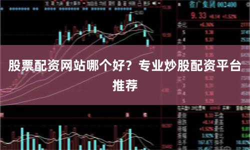 股票配资网站哪个好？专业炒股配资平台推荐
