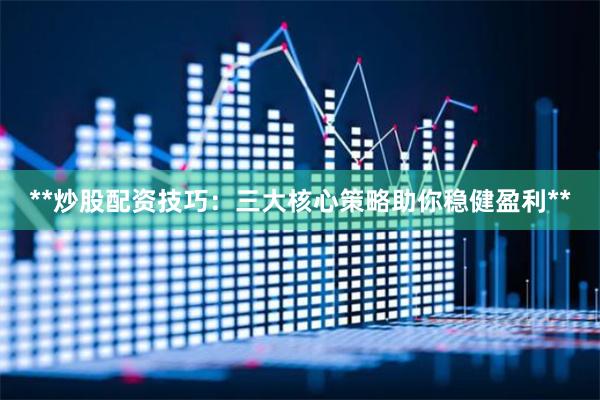 **炒股配资技巧：三大核心策略助你稳健盈利**