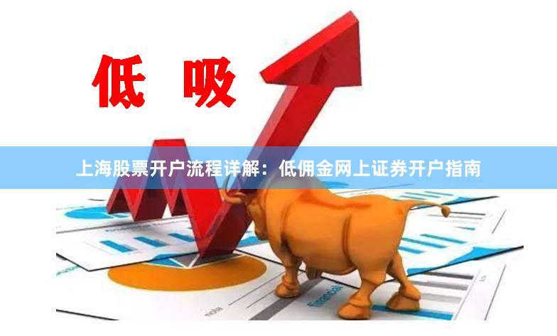 上海股票开户流程详解：低佣金网上证券开户指南
