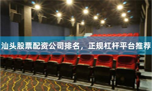 汕头股票配资公司排名，正规杠杆平台推荐