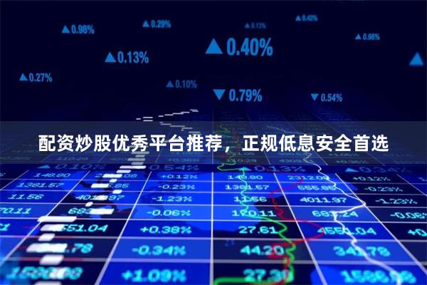 配资炒股优秀平台推荐，正规低息安全首选